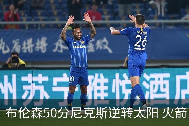 布伦森50分尼克斯逆转太阳 火箭三杀灰熊5连胜