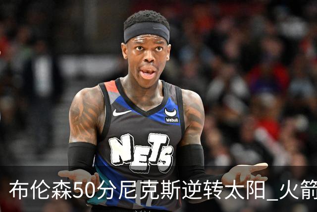 布伦森50分尼克斯逆转太阳 火箭三杀灰熊5连胜